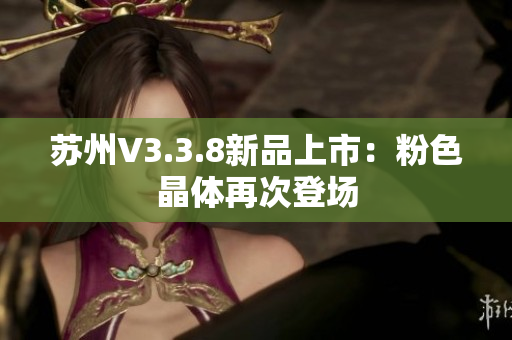 苏州V3.3.8新品上市：粉色晶体再次登场