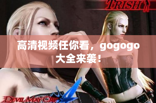 高清视频任你看，gogogo大全来袭！