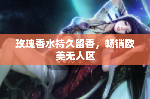 玫瑰香水持久留香，畅销欧美无人区