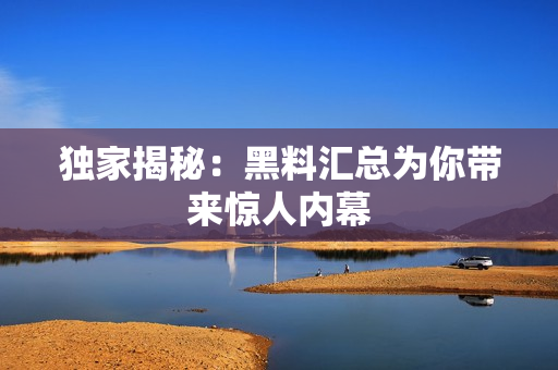 独家揭秘：黑料汇总为你带来惊人内幕