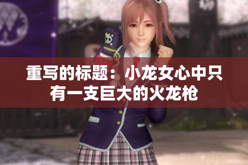 重写的标题：小龙女心中只有一支巨大的火龙枪