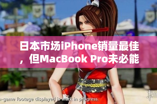 日本市场iPhone销量最佳，但MacBook Pro未必能跟上