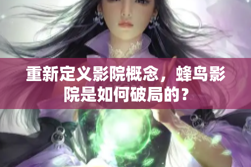 重新定义影院概念，蜂鸟影院是如何破局的？