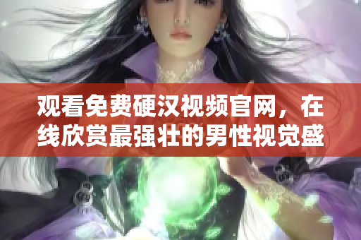 观看免费硬汉视频官网，在线欣赏最强壮的男性视觉盛宴