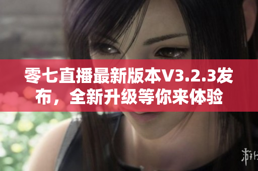 零七直播最新版本V3.2.3发布，全新升级等你来体验