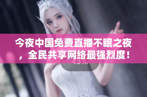 今夜中国免费直播不眠之夜，全民共享网络最强烈度！