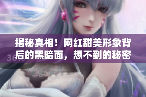 揭秘真相！网红甜美形象背后的黑暗面，想不到的秘密！