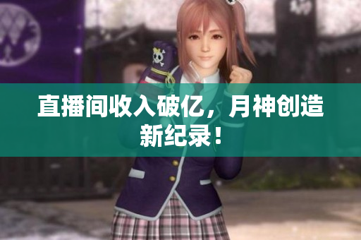 直播间收入破亿，月神创造新纪录！