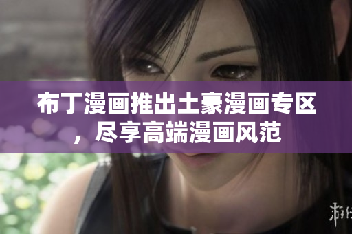布丁漫画推出土豪漫画专区，尽享高端漫画风范
