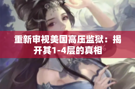 重新审视美国高压监狱：揭开其1-4层的真相