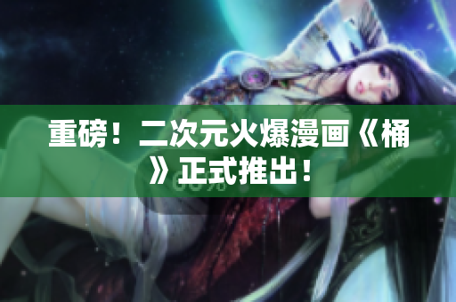 重磅！二次元火爆漫画《桶》正式推出！