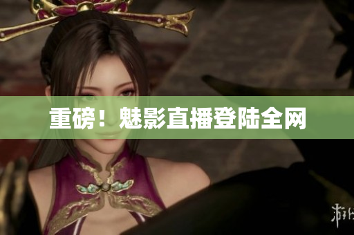 重磅！魅影直播登陆全网