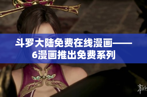 斗罗大陆免费在线漫画——6漫画推出免费系列