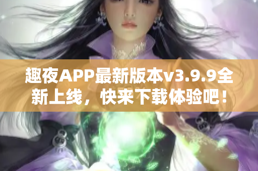 趣夜APP最新版本v3.9.9全新上线，快来下载体验吧！