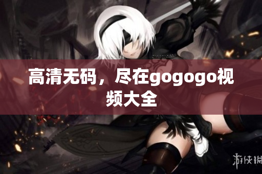 高清无码，尽在gogogo视频大全
