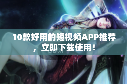 10款好用的短视频APP推荐，立即下载使用！