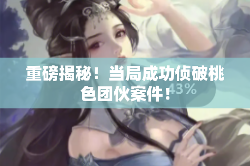 重磅揭秘！当局成功侦破桃色团伙案件！