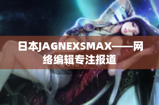 日本JAGNEXSMAX——网络编辑专注报道