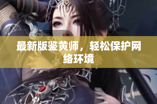 最新版鉴黄师，轻松保护网络环境