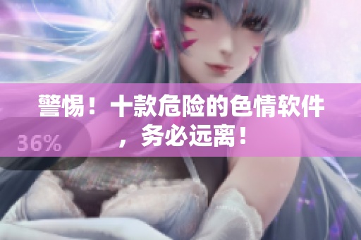警惕！十款危险的色情软件，务必远离！