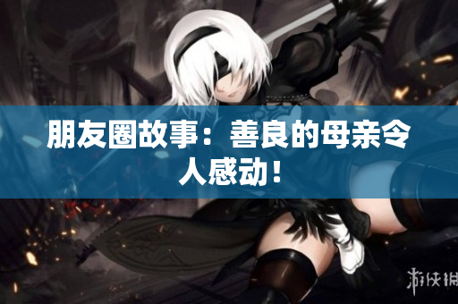 朋友圈故事：善良的母亲令人感动！