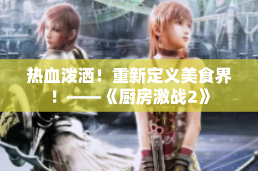 热血泼洒！重新定义美食界！——《厨房激战2》
