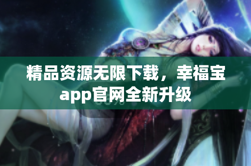 精品资源无限下载，幸福宝app官网全新升级