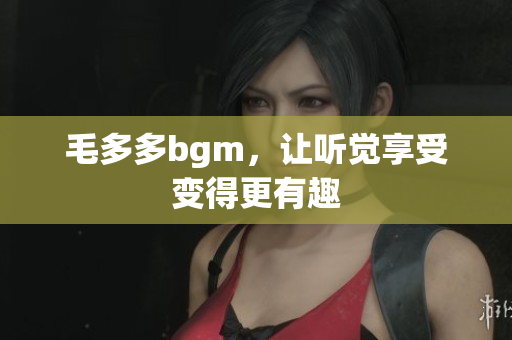 毛多多bgm，让听觉享受变得更有趣