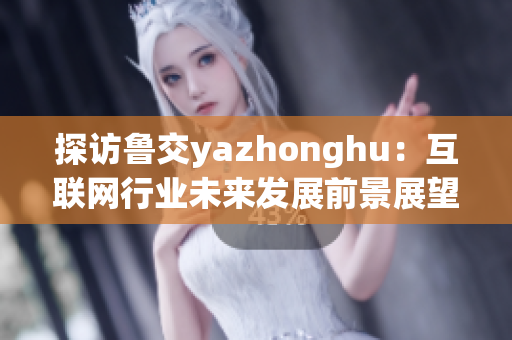 探访鲁交yazhonghu：互联网行业未来发展前景展望