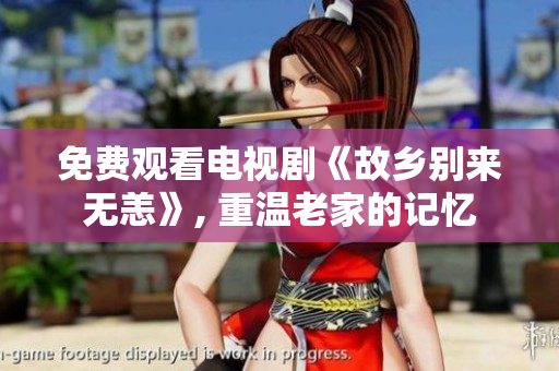 免费观看电视剧《故乡别来无恙》, 重温老家的记忆