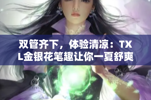 双管齐下，体验清凉：TXL金银花笔趣让你一夏舒爽