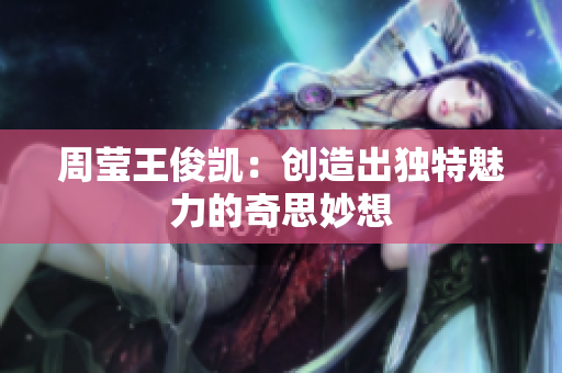 周莹王俊凯：创造出独特魅力的奇思妙想