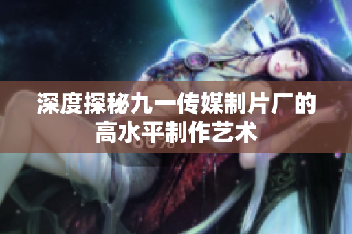 深度探秘九一传媒制片厂的高水平制作艺术