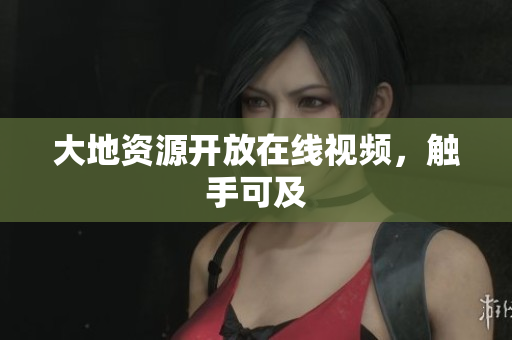 大地资源开放在线视频，触手可及