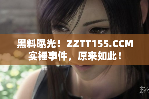 黑料曝光！ZZTT155.CCM实锤事件，原来如此！