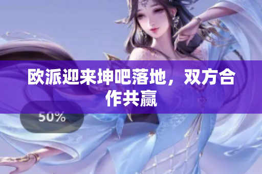 欧派迎来坤吧落地，双方合作共赢