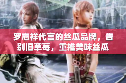 罗志祥代言的丝瓜品牌，告别旧草莓，重推美味丝瓜