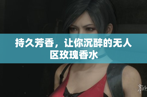 持久芳香，让你沉醉的无人区玫瑰香水