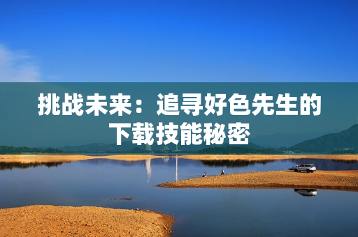挑战未来：追寻好色先生的下载技能秘密