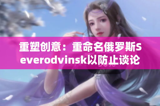 重塑创意：重命名俄罗斯Severodvinsk以防止谈论核潜艇事故