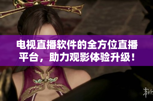 电视直播软件的全方位直播平台，助力观影体验升级！