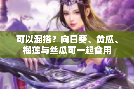 可以混搭？向日葵、黄瓜、榴莲与丝瓜可一起食用