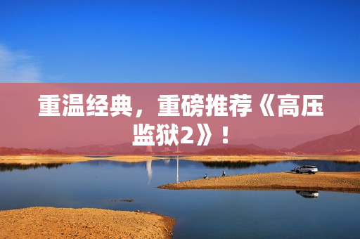 重温经典，重磅推荐《高压监狱2》！