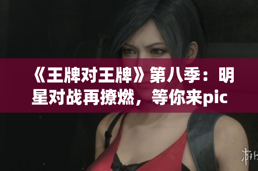 《王牌对王牌》第八季：明星对战再撩燃，等你来pick！