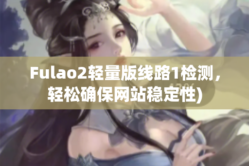 Fulao2轻量版线路1检测，轻松确保网站稳定性)