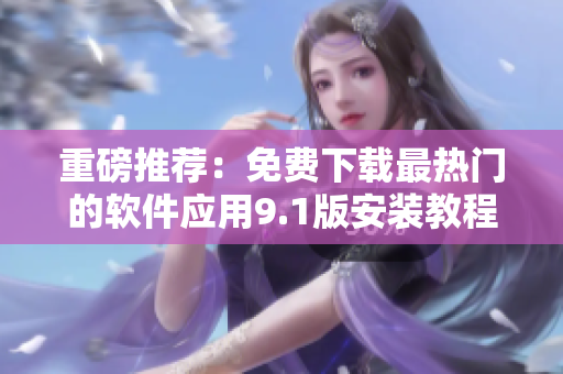 重磅推荐：免费下载最热门的软件应用9.1版安装教程