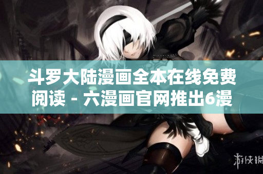 斗罗大陆漫画全本在线免费阅读 - 六漫画官网推出6漫画