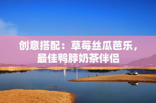 创意搭配：草莓丝瓜芭乐，最佳鸭脖奶茶伴侣