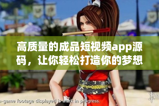 高质量的成品短视频app源码，让你轻松打造你的梦想短视频平台