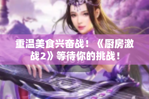 重温美食兴奋战！《厨房激战2》等待你的挑战！